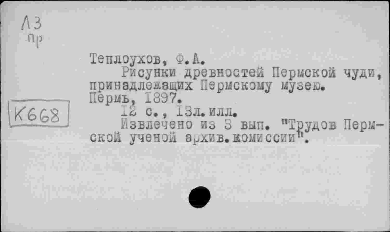 ﻿/\з
Пр

Теплоухов, Ф.А.
Рисунки древностей Пермской чуди, принадлежащих Пермскому музею.
Пермь, 1897.
IÉ с., 13л. илл.
Извлечено из 3 вып. "Трудов Пермской ученой ЭрХЕВ.комиссии".